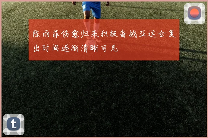 陈雨菲伤愈归来积极备战亚运会复出时间逐渐清晰可见