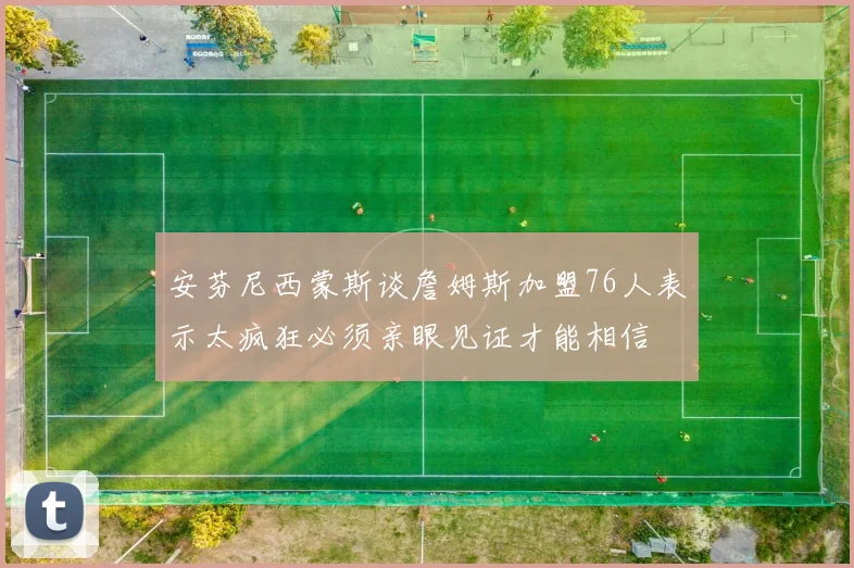 安芬尼西蒙斯谈詹姆斯加盟76人表示太疯狂必须亲眼见证才能相信