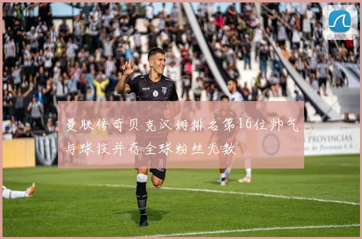 曼联传奇贝克汉姆排名第16位帅气与球技并存全球粉丝无数