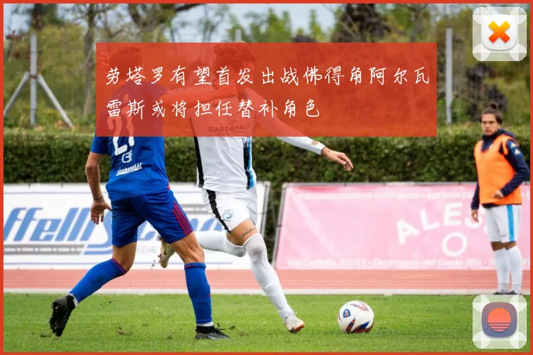 劳塔罗有望首发出战佛得角阿尔瓦雷斯或将担任替补角色