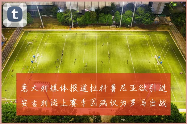 意大利媒体报道拉科鲁尼亚欲引进安吉利诺上赛季因病仅为罗马出战9场