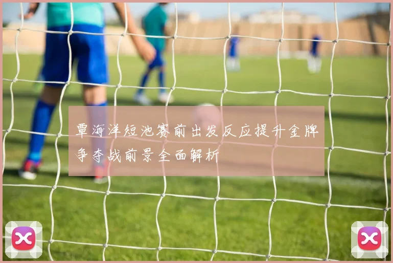 覃海洋短池赛前出发反应提升金牌争夺战前景全面解析